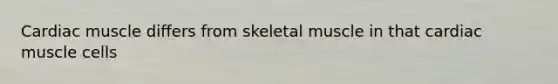 Cardiac muscle differs from skeletal muscle in that cardiac muscle cells