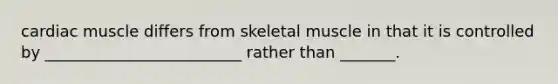 cardiac muscle differs from skeletal muscle in that it is controlled by _________________________ rather than _______.