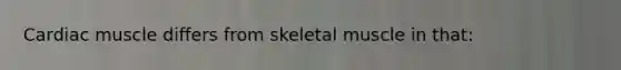 Cardiac muscle differs from skeletal muscle in that: