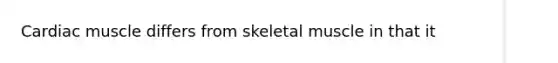 Cardiac muscle differs from skeletal muscle in that it