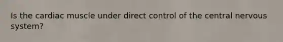 Is the cardiac muscle under direct control of the central nervous system?
