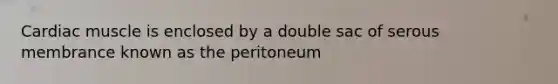 Cardiac muscle is enclosed by a double sac of serous membrance known as the peritoneum