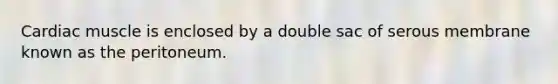 Cardiac muscle is enclosed by a double sac of serous membrane known as the peritoneum.