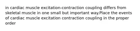 in cardiac muscle excitation-contraction coupling differs from skeletal muscle in one small but important way.Place the events of cardiac muscle excitation contraction coupling in the proper order