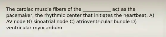 The cardiac muscle fibers of the ____________ act as the pacemaker, the rhythmic center that initiates the heartbeat. A) AV node B) sinoatrial node C) atrioventricular bundle D) ventricular myocardium