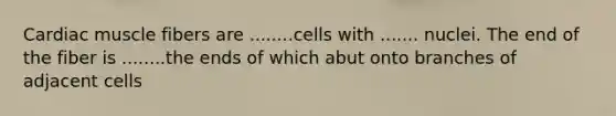 Cardiac muscle fibers are ........cells with ....... nuclei. The end of the fiber is ........the ends of which abut onto branches of adjacent cells