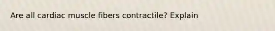 Are all cardiac muscle fibers contractile? Explain