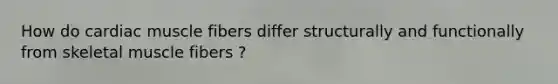 How do cardiac muscle fibers differ structurally and functionally from skeletal muscle fibers ?