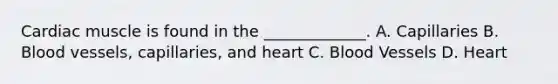 Cardiac muscle is found in the _____________. A. Capillaries B. Blood vessels, capillaries, and heart C. Blood Vessels D. Heart