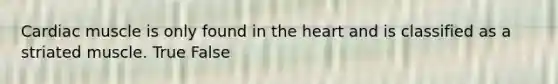 Cardiac muscle is only found in the heart and is classified as a striated muscle. True False