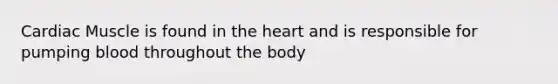 Cardiac Muscle is found in the heart and is responsible for pumping blood throughout the body