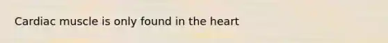 Cardiac muscle is only found in the heart