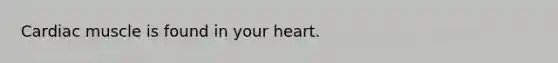 Cardiac muscle is found in your heart.