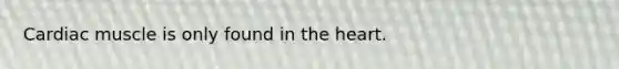 Cardiac muscle is only found in <a href='https://www.questionai.com/knowledge/kya8ocqc6o-the-heart' class='anchor-knowledge'>the heart</a>.