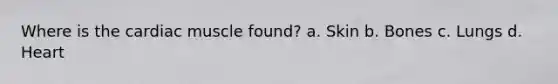 Where is the cardiac muscle found? a. Skin b. Bones c. Lungs d. Heart
