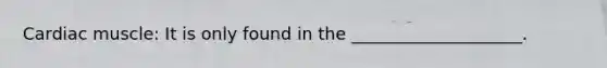 Cardiac muscle: It is only found in the ____________________.