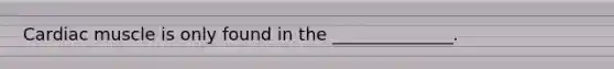 Cardiac muscle is only found in the ______________.