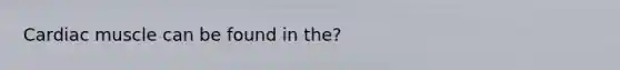 Cardiac muscle can be found in the?