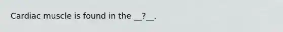 Cardiac muscle is found in the __?__.