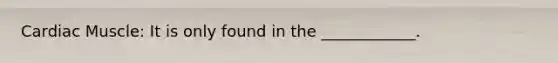 Cardiac Muscle: It is only found in the ____________.
