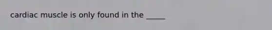 cardiac muscle is only found in the _____