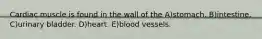Cardiac muscle is found in the wall of the A)stomach. B)intestine. C)urinary bladder. D)heart. E)blood vessels.