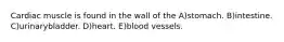 Cardiac muscle is found in the wall of the A)stomach. B)intestine. C)urinarybladder. D)heart. E)blood vessels.