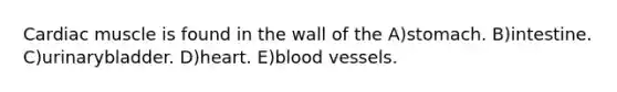 Cardiac muscle is found in the wall of the A)stomach. B)intestine. C)urinarybladder. D)heart. E)blood vessels.