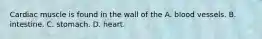 Cardiac muscle is found in the wall of the A. blood vessels. B. intestine. C. stomach. D. heart.