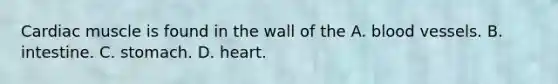 Cardiac muscle is found in the wall of the A. <a href='https://www.questionai.com/knowledge/kZJ3mNKN7P-blood-vessels' class='anchor-knowledge'>blood vessels</a>. B. intestine. C. stomach. D. heart.