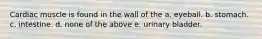 Cardiac muscle is found in the wall of the a. eyeball. b. stomach. c. intestine. d. none of the above e. urinary bladder.