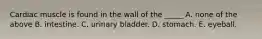 Cardiac muscle is found in the wall of the _____ A. none of the above B. intestine. C. urinary bladder. D. stomach. E. eyeball.