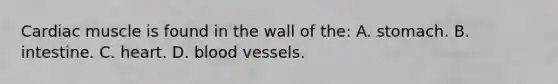 Cardiac muscle is found in the wall of the: A. stomach. B. intestine. C. heart. D. <a href='https://www.questionai.com/knowledge/kZJ3mNKN7P-blood-vessels' class='anchor-knowledge'>blood vessels</a>.