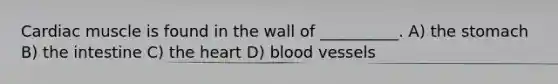 Cardiac muscle is found in the wall of __________. A) the stomach B) the intestine C) the heart D) blood vessels