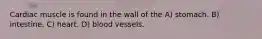 Cardiac muscle is found in the wall of the A) stomach. B) intestine. C) heart. D) blood vessels.