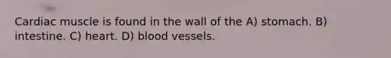 Cardiac muscle is found in the wall of the A) stomach. B) intestine. C) heart. D) blood vessels.