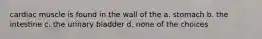 cardiac muscle is found in the wall of the a. stomach b. the intestine c. the urinary bladder d. none of the choices