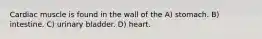 Cardiac muscle is found in the wall of the A) stomach. B) intestine. C) urinary bladder. D) heart.