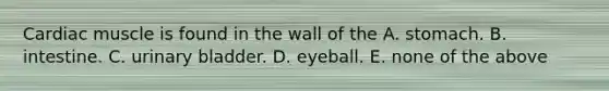 Cardiac muscle is found in the wall of the A. stomach. B. intestine. C. urinary bladder. D. eyeball. E. none of the above