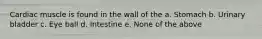 Cardiac muscle is found in the wall of the a. Stomach b. Urinary bladder c. Eye ball d. Intestine e. None of the above