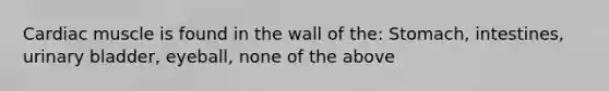 Cardiac muscle is found in the wall of the: Stomach, intestines, urinary bladder, eyeball, none of the above