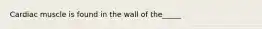 Cardiac muscle is found in the wall of the_____