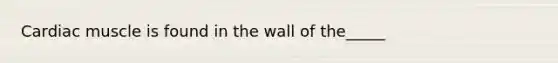 Cardiac muscle is found in the wall of the_____