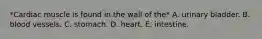 *Cardiac muscle is found in the wall of the* A. urinary bladder. B. blood vessels. C. stomach. D. heart. E. intestine.