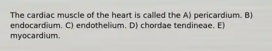 The cardiac muscle of <a href='https://www.questionai.com/knowledge/kya8ocqc6o-the-heart' class='anchor-knowledge'>the heart</a> is called the A) pericardium. B) endocardium. C) endothelium. D) chordae tendineae. E) myocardium.