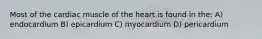 Most of the cardiac muscle of the heart is found in the: A) endocardium B) epicardium C) myocardium D) pericardium