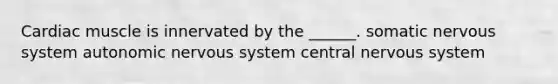 Cardiac muscle is innervated by the ______. somatic nervous system autonomic nervous system central nervous system