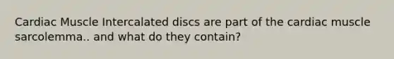 Cardiac Muscle Intercalated discs are part of the cardiac muscle sarcolemma.. and what do they contain?