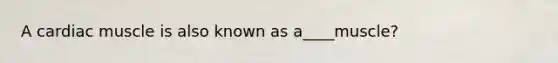 A cardiac muscle is also known as a____muscle?