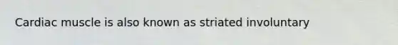 Cardiac muscle is also known as striated involuntary